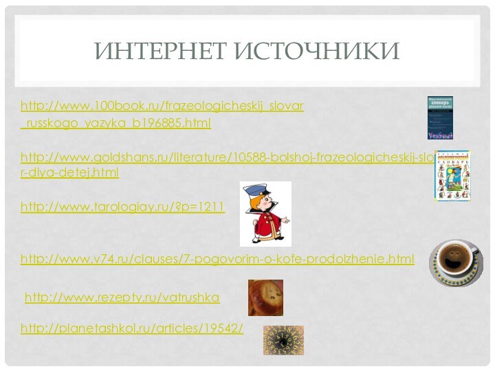 Интернет источникиhttp://www.100book.ru/frazeologicheskij_slovar_russkogo_yazyka_b196885.html http://www.goldshans.ru/literature/10588-bolshoj-frazeologicheskij-slovar-dlya-detej.htmlhttp://www.tarologiay.ru/?p=1211http://www.v74.ru/clauses/7-pogovorim-o-kofe-prodolzhenie.html http://planetashkol.ru/articles/19542/ http://www.rezepty.ru/vatrushka