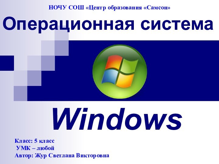 WindowsОперационная системаКласс: 5 класс УМК – любойАвтор: Жур Светлана ВикторовнаНОЧУ СОШ «Центр образования «Самсон»