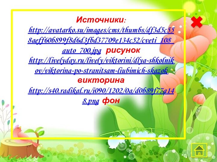 Источники:http://avatarko.su/images/cms/thumbs/df3d5c558aeff60b899f8d6d3fbd37709e134c52/cveti_108_auto_700.jpg  рисунокhttp://livelyday.ru/lively/viktorini/dlya-shkolnikov/viktorina-po-stranitsam-liubimich-skazok викторинаhttp://s40.radikal.ru/i090/1202/0a/d0b89f77a148.png фон