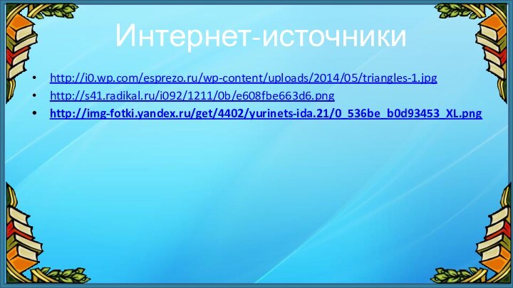 Интернет-источникиhttp://i0.wp.com/esprezo.ru/wp-content/uploads/2014/05/triangles-1.jpghttp://s41.radikal.ru/i092/1211/0b/e608fbe663d6.pnghttp://img-fotki.yandex.ru/get/4402/yurinets-ida.21/0_536be_b0d93453_XL.png