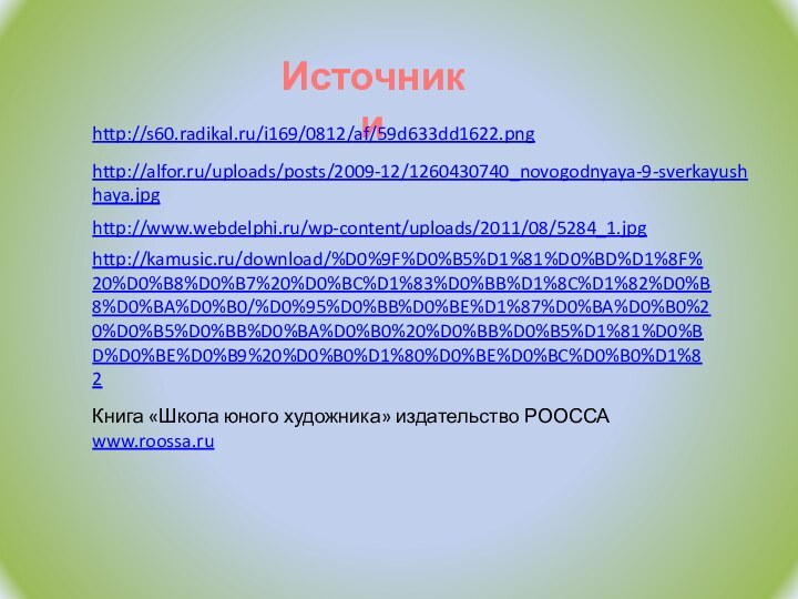 Источники http://s60.radikal.ru/i169/0812/af/59d633dd1622.pnghttp://alfor.ru/uploads/posts/2009-12/1260430740_novogodnyaya-9-sverkayushhaya.jpghttp://www.webdelphi.ru/wp-content/uploads/2011/08/5284_1.jpghttp://kamusic.ru/download/%D0%9F%D0%B5%D1%81%D0%BD%D1%8F%20%D0%B8%D0%B7%20%D0%BC%D1%83%D0%BB%D1%8C%D1%82%D0%B8%D0%BA%D0%B0/%D0%95%D0%BB%D0%BE%D1%87%D0%BA%D0%B0%20%D0%B5%D0%BB%D0%BA%D0%B0%20%D0%BB%D0%B5%D1%81%D0%BD%D0%BE%D0%B9%20%D0%B0%D1%80%D0%BE%D0%BC%D0%B0%D1%82Книга «Школа юного художника» издательство РООССАwww.roossa.ru