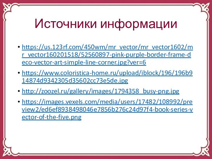 Источники информацииhttps://us.123rf.com/450wm/mr_vector/mr_vector1602/mr_vector160201518/52560897-pink-purple-border-frame-deco-vector-art-simple-line-corner.jpg?ver=6https://www.coloristica-home.ru/upload/iblock/196/196b914874d9342305d35602cc73e5de.jpghttp://zoozel.ru/gallery/images/1794358_busy-png.jpghttps://images.vexels.com/media/users/17482/108992/preview2/ed6ef8938498046e7856b276c24d97f4-book-series-vector-of-the-five.png