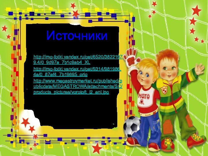 Источники http://img-fotki.yandex.ru/get/6520/38221979.4/0_9d97a_7b1c9ab4_XL рамкаhttp://img-fotki.yandex.ru/get/9314/981986.4a/0_87ef4_7b19695_orig мячhttp://www.megastroymarket.ru/published/publicdata/MEGASTROWA/attachments/SC/products_pictures/vorotoft_i2_enl.jpg ворота