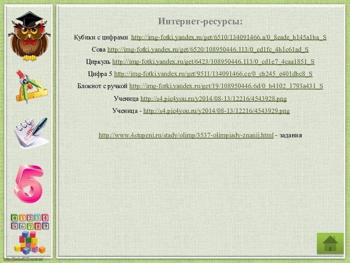 Интернет-ресурсы:Кубики с цифрами http://img-fotki.yandex.ru/get/6510/134091466.a/0_8eade_b145a1ba_S Сова http://img-fotki.yandex.ru/get/6520/108950446.113/0_cd1fc_4b1c61ad_S Циркуль http://img-fotki.yandex.ru/get/6423/108950446.113/0_cd1e7_4caa1851_S Цифра 5 http://img-fotki.yandex.ru/get/9511/134091466.ce/0_cb245_e401dbc8_S Блокнот