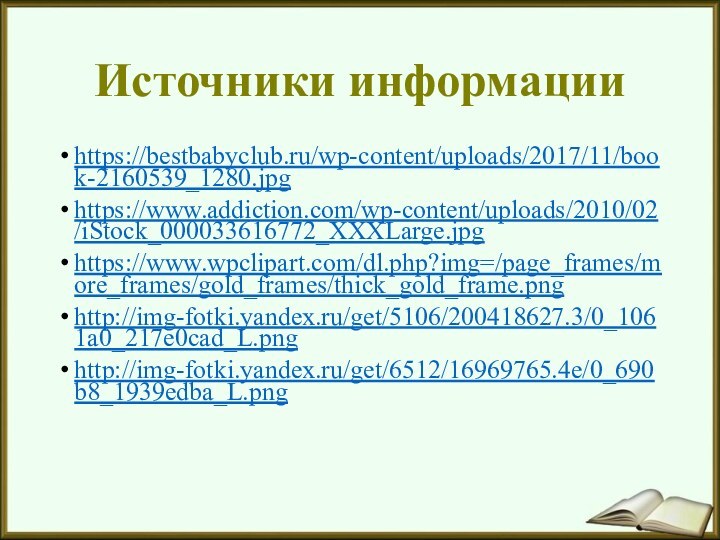 Источники информацииhttps://bestbabyclub.ru/wp-content/uploads/2017/11/book-2160539_1280.jpghttps://www.addiction.com/wp-content/uploads/2010/02/iStock_000033616772_XXXLarge.jpghttps://www.wpclipart.com/dl.php?img=/page_frames/more_frames/gold_frames/thick_gold_frame.pnghttp://img-fotki.yandex.ru/get/5106/200418627.3/0_1061a0_217e0cad_L.pnghttp://img-fotki.yandex.ru/get/6512/16969765.4e/0_690b8_1939edba_L.png