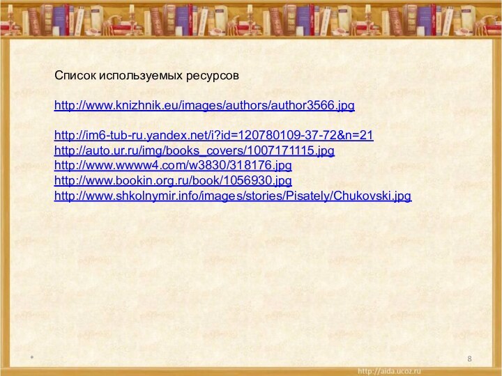 *Список используемых ресурсовhttp://www.knizhnik.eu/images/authors/author3566.jpghttp://im6-tub-ru.yandex.net/i?id=120780109-37-72&n=21http://auto.ur.ru/img/books_covers/1007171115.jpghttp://www.wwww4.com/w3830/318176.jpghttp://www.bookin.org.ru/book/1056930.jpghttp://www.shkolnymir.info/images/stories/Pisately/Chukovski.jpg