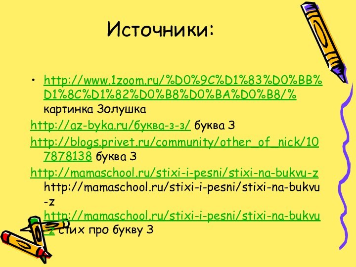 Источники: http://www.1zoom.ru/%D0%9C%D1%83%D0%BB%D1%8C%D1%82%D0%B8%D0%BA%D0%B8/% картинка Золушкаhttp://az-byka.ru/буква-з-з/ буква Зhttp://blogs.privet.ru/community/other_of_nick/107878138 буква Зhttp://mamaschool.ru/stixi-i-pesni/stixi-na-bukvu-zhttp://mamaschool.ru/stixi-i-pesni/stixi-na-bukvu-z http://mamaschool.ru/stixi-i-pesni/stixi-na-bukvu-z стих про букву З