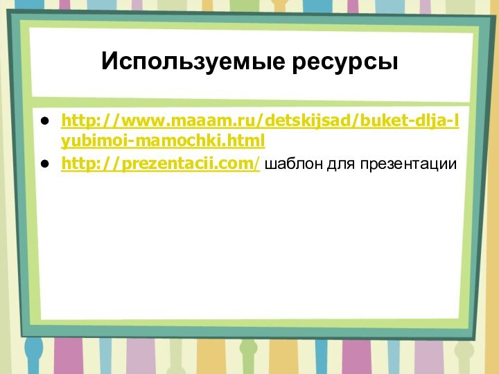 Используемые ресурсыhttp://www.maaam.ru/detskijsad/buket-dlja-lyubimoi-mamochki.htmlhttp://prezentacii.com/ шаблон для презентации