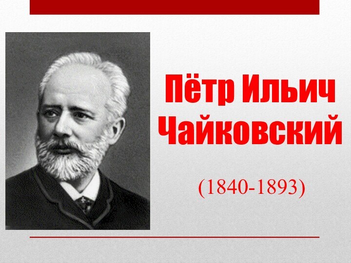 Пётр Ильич  Чайковский(1840-1893)