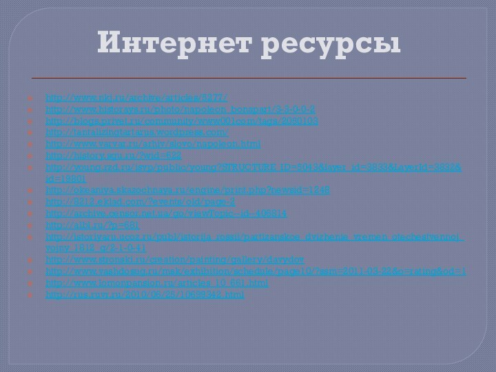 Интернет ресурсыhttp://www.nkj.ru/archive/articles/5277/http://www.historays.ru/photo/napoleon_bonapart/3-3-0-0-2http://blogs.privet.ru/community/www001com/tags/2050103http://tantalizingtartarus.wordpress.com/http://www.varvar.ru/arhiv/slovo/napoleon.htmlhttp://history.sgu.ru/?wid=622http://young.rzd.ru/isvp/public/young?STRUCTURE_ID=5043&layer_id=3833&LayerId=3832&id=19801http://okeaniya.skazochnaya.ru/engine/print.php?newsid=1248http://8212.eklad.com/?events/old/page-2http://archive.censor.net.ua/go/viewTopic--id--406814http://albl.ru/?p=681http://istoriyaru.ucoz.ru/publ/istorija_rossii/partizanskoe_dvizhenie_vremen_otechestvennoj_vojny_1812_g/2-1-0-41http://www.stronski.ru/creation/painting/gallery/davydovhttp://www.vashdosug.ru/msk/exhibition/schedule/page10/?ssm=2011-03-22&o=rating&od=1http://www.lomonpansion.ru/articles_10_661.htmlhttp://rus.ruvr.ru/2010/06/25/10699342.html