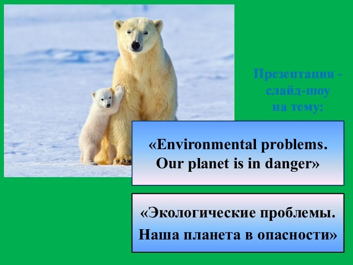 «Environmental problems. Our planet is in danger»«Экологические проблемы. Наша планета в опасности»Презентация -слайд-шоу на тему: