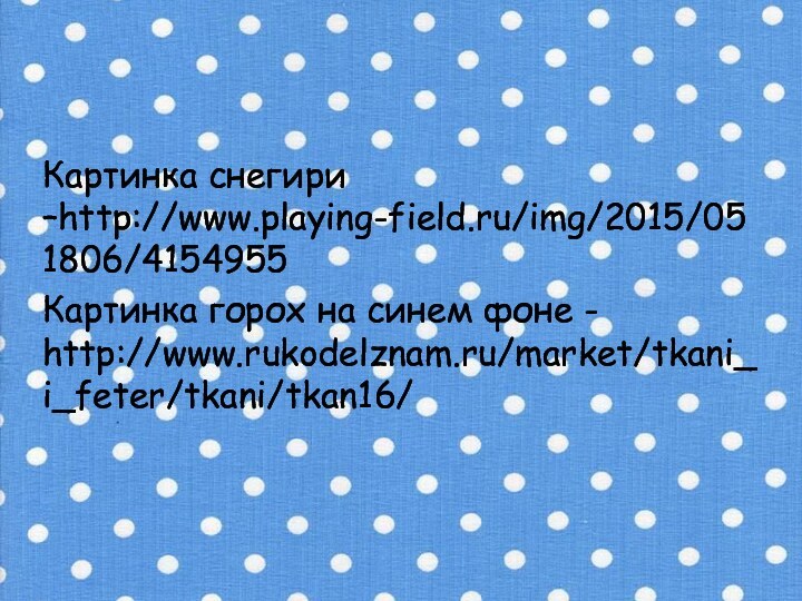 Картинка снегири –http://www.playing-field.ru/img/2015/051806/4154955Картинка горох на синем фоне - http://www.rukodelznam.ru/market/tkani_i_feter/tkani/tkan16/