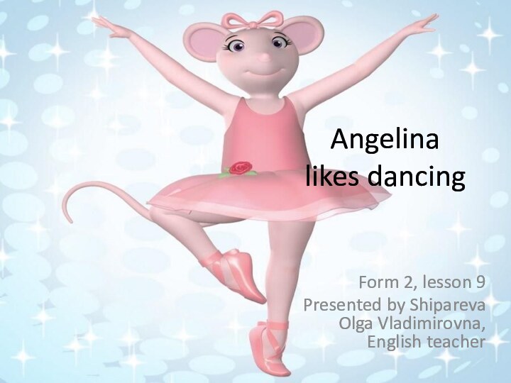 Angelina  likes dancingForm 2, lesson 9Presented by Shipareva  Olga Vladimirovna,  English teacher
