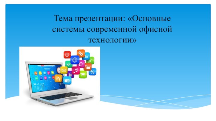 Тема презентации: «Основные системы современной офисной технологии»