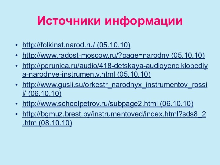 Источники информацииhttp://folkinst.narod.ru/ (05.10.10)http://www.radost-moscow.ru/?page=narodny (05.10.10)http://perunica.ru/audio/418-detskaya-audioyenciklopediya-narodnye-instrumenty.html (05.10.10)http://www.gusli.su/orkestr_narodnyx_instrumentov_rossii/ (06.10.10)http://www.schoolpetrov.ru/subpage2.html (06.10.10)http://bgmuz.brest.by/instrumentoved/index.html?sds8_2.htm (08.10.10)