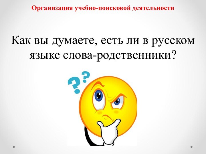 Организация учебно-поисковой деятельностиКак вы думаете, есть ли в русском языке слова-родственники?