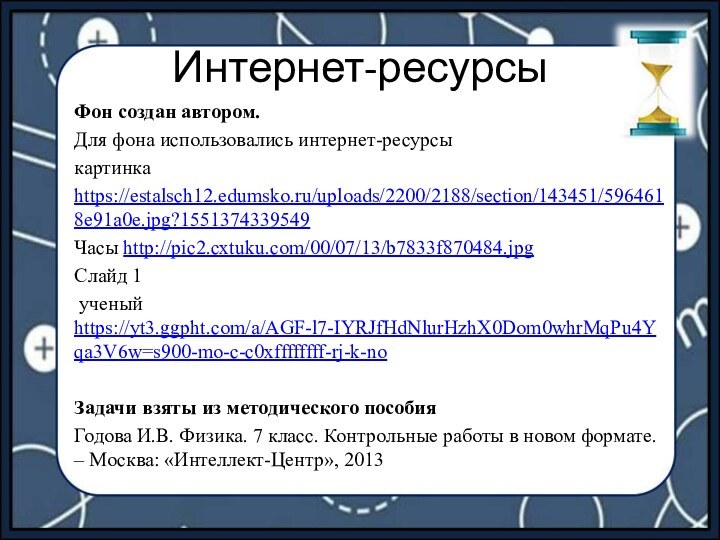 Интернет-ресурсыФон создан автором.Для фона использовались интернет-ресурсы картинкаhttps://estalsch12.edumsko.ru/uploads/2200/2188/section/143451/5964618e91a0e.jpg?1551374339549Часы http://pic2.cxtuku.com/00/07/13/b7833f870484.jpgСлайд 1 ученый https://yt3.ggpht.com/a/AGF-l7-IYRJfHdNlurHzhX0Dom0whrMqPu4Yqa3V6w=s900-mo-c-c0xffffffff-rj-k-no Задачи