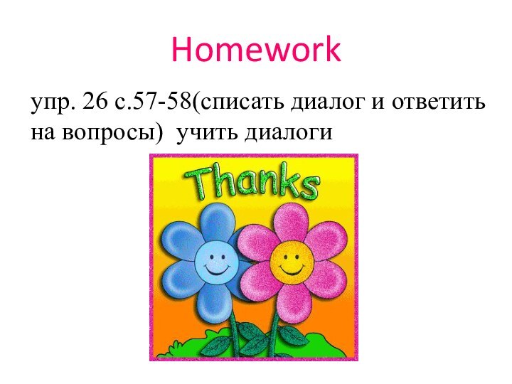 Homeworkупр. 26 с.57-58(списать диалог и ответить на вопросы) учить диалоги