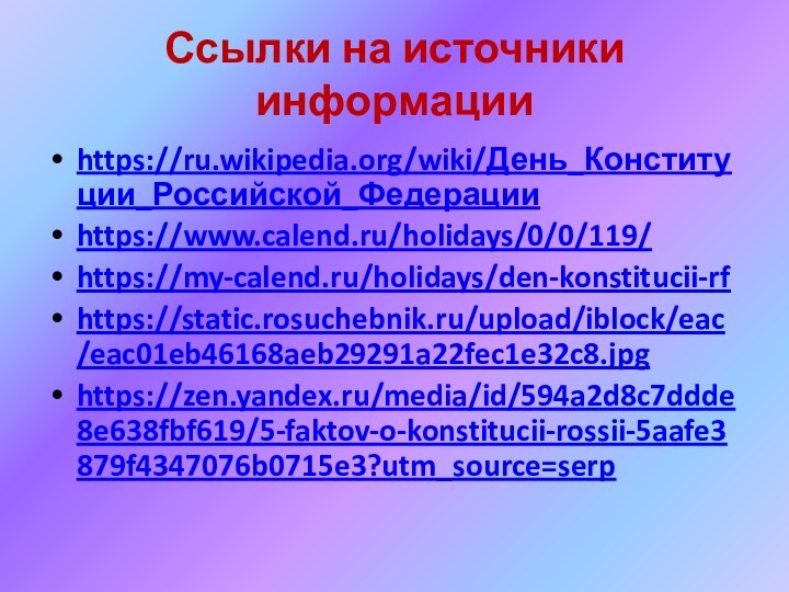 Ссылки на источники информацииhttps://ru.wikipedia.org/wiki/День_Конституции_Российской_Федерацииhttps://www.calend.ru/holidays/0/0/119/https://my-calend.ru/holidays/den-konstitucii-rfhttps://static.rosuchebnik.ru/upload/iblock/eac/eac01eb46168aeb29291a22fec1e32c8.jpg https://zen.yandex.ru/media/id/594a2d8c7ddde8e638fbf619/5-faktov-o-konstitucii-rossii-5aafe3879f4347076b0715e3?utm_source=serp