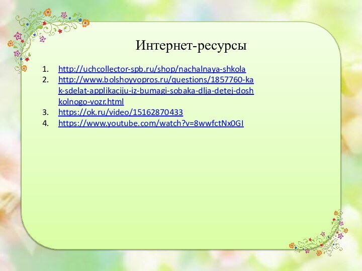 Интернет-ресурсыhttp://uchcollector-spb.ru/shop/nachalnaya-shkolahttp://www.bolshoyvopros.ru/questions/1857760-kak-sdelat-applikaciju-iz-bumagi-sobaka-dlja-detej-doshkolnogo-vozr.htmlhttps://ok.ru/video/15162870433https://www.youtube.com/watch?v=8wwfctNx0GI