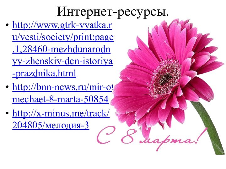 Интернет-ресурсы.http://www.gtrk-vyatka.ru/vesti/society/print:page,1,28460-mezhdunarodnyy-zhenskiy-den-istoriya-prazdnika.htmlhttp://bnn-news.ru/mir-otmechaet-8-marta-50854http://x-minus.me/track/204805/мелодия-3