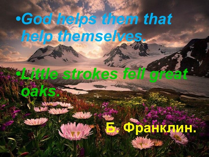 God helps them that help themselves.Little strokes fell great oaks.Б. Франклин.