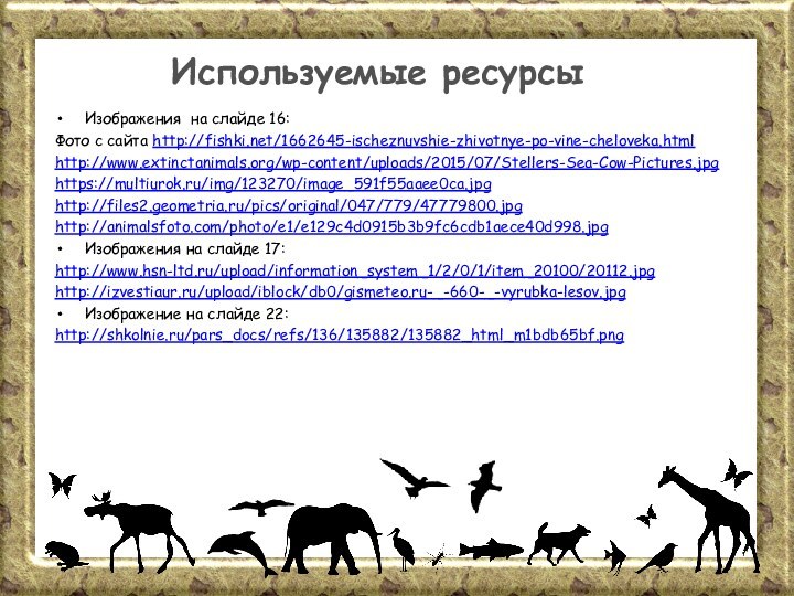 Изображения на слайде 16:Фото с сайта http://fishki.net/1662645-ischeznuvshie-zhivotnye-po-vine-cheloveka.htmlhttp://www.extinctanimals.org/wp-content/uploads/2015/07/Stellers-Sea-Cow-Pictures.jpghttps://multiurok.ru/img/123270/image_591f55aaee0ca.jpghttp://files2.geometria.ru/pics/original/047/779/47779800.jpghttp://animalsfoto.com/photo/e1/e129c4d0915b3b9fc6cdb1aece40d998.jpgИзображения на слайде 17:http://www.hsn-ltd.ru/upload/information_system_1/2/0/1/item_20100/20112.jpghttp://izvestiaur.ru/upload/iblock/db0/gismeteo.ru-_-660-_-vyrubka-lesov.jpgИзображение на слайде 22:http://shkolnie.ru/pars_docs/refs/136/135882/135882_html_m1bdb65bf.pngИспользуемые ресурсы