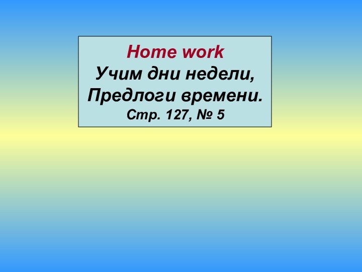 Home workУчим дни недели,Предлоги времени.Стр. 127, № 5