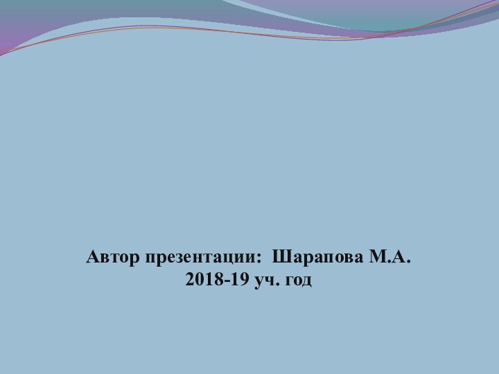 Автор презентации: Шарапова М.А.2018-19 уч. год