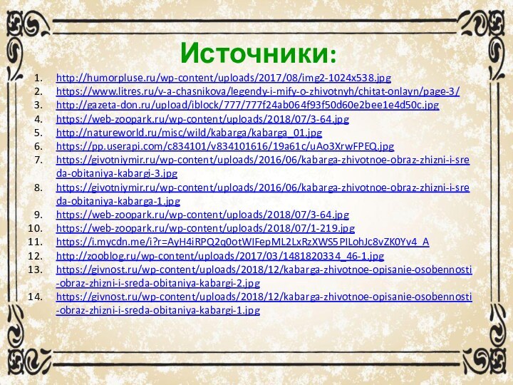 Источники:http://humorpluse.ru/wp-content/uploads/2017/08/img2-1024x538.jpghttps://www.litres.ru/v-a-chasnikova/legendy-i-mify-o-zhivotnyh/chitat-onlayn/page-3/http://gazeta-don.ru/upload/iblock/777/777f24ab064f93f50d60e2bee1e4d50c.jpghttps://web-zoopark.ru/wp-content/uploads/2018/07/3-64.jpghttp://natureworld.ru/misc/wild/kabarga/kabarga_01.jpghttps://pp.userapi.com/c834101/v834101616/19a61c/uAo3XrwFPEQ.jpghttps://givotniymir.ru/wp-content/uploads/2016/06/kabarga-zhivotnoe-obraz-zhizni-i-sreda-obitaniya-kabargi-3.jpghttps://givotniymir.ru/wp-content/uploads/2016/06/kabarga-zhivotnoe-obraz-zhizni-i-sreda-obitaniya-kabarga-1.jpghttps://web-zoopark.ru/wp-content/uploads/2018/07/3-64.jpghttps://web-zoopark.ru/wp-content/uploads/2018/07/1-219.jpghttps://i.mycdn.me/i?r=AyH4iRPQ2q0otWIFepML2LxRzXWS5PILohJc8vZK0Yv4_Ahttp://zooblog.ru/wp-content/uploads/2017/03/1481820334_46-1.jpghttps://givnost.ru/wp-content/uploads/2018/12/kabarga-zhivotnoe-opisanie-osobennosti-obraz-zhizni-i-sreda-obitaniya-kabargi-2.jpghttps://givnost.ru/wp-content/uploads/2018/12/kabarga-zhivotnoe-opisanie-osobennosti-obraz-zhizni-i-sreda-obitaniya-kabargi-1.jpg
