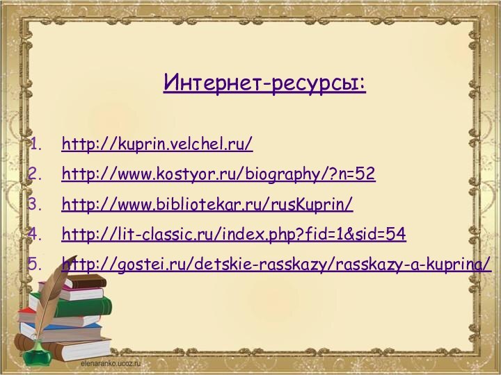 Интернет-ресурсы:http://kuprin.velchel.ru/http://www.kostyor.ru/biography/?n=52http://www.bibliotekar.ru/rusKuprin/http://lit-classic.ru/index.php?fid=1&sid=54http://gostei.ru/detskie-rasskazy/rasskazy-a-kuprina/