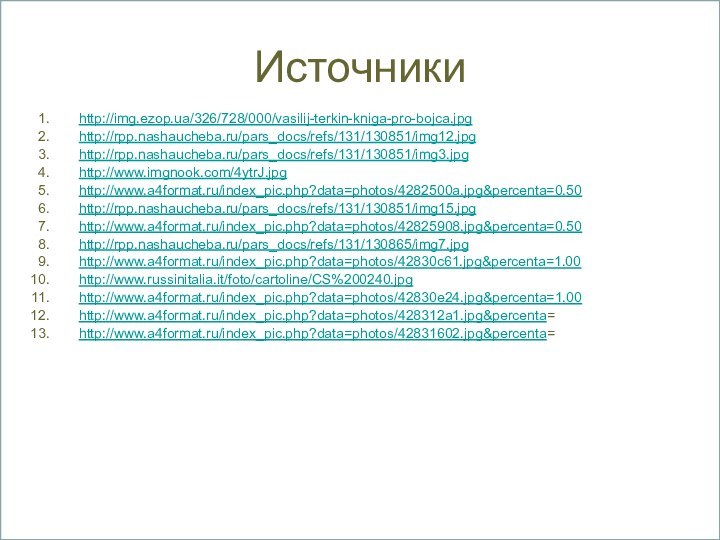 Источникиhttp://img.ezop.ua/326/728/000/vasilij-terkin-kniga-pro-bojca.jpghttp://rpp.nashaucheba.ru/pars_docs/refs/131/130851/img12.jpghttp://rpp.nashaucheba.ru/pars_docs/refs/131/130851/img3.jpghttp://www.imgnook.com/4ytrJ.jpg http://www.a4format.ru/index_pic.php?data=photos/4282500a.jpg&percenta=0.50http://rpp.nashaucheba.ru/pars_docs/refs/131/130851/img15.jpghttp://www.a4format.ru/index_pic.php?data=photos/42825908.jpg&percenta=0.50http://rpp.nashaucheba.ru/pars_docs/refs/131/130865/img7.jpg http://www.a4format.ru/index_pic.php?data=photos/42830c61.jpg&percenta=1.00http://www.russinitalia.it/foto/cartoline/CS%200240.jpghttp://www.a4format.ru/index_pic.php?data=photos/42830e24.jpg&percenta=1.00http://www.a4format.ru/index_pic.php?data=photos/428312a1.jpg&percenta=http://www.a4format.ru/index_pic.php?data=photos/42831602.jpg&percenta=
