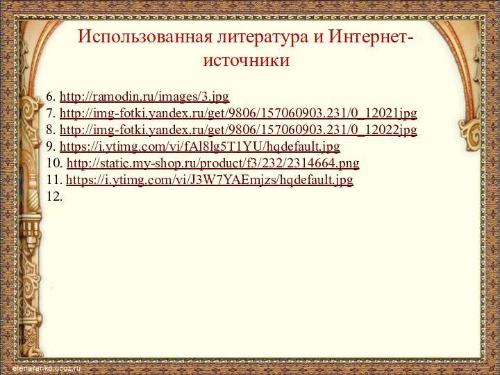 Использованная литература и Интернет-источники6. http://ramodin.ru/images/3.jpg7. http://img-fotki.yandex.ru/get/9806/157060903.231/0_12021jpg8. http://img-fotki.yandex.ru/get/9806/157060903.231/0_12022jpg9. https://i.ytimg.com/vi/fAl8lg5T1YU/hqdefault.jpg10. http://static.my-shop.ru/product/f3/232/2314664.png11. https://i.ytimg.com/vi/J3W7YAEmjzs/hqdefault.jpg12.