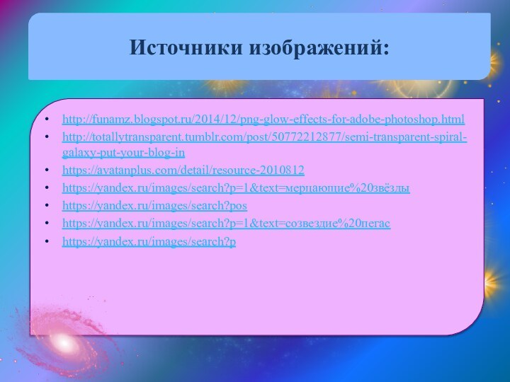 Источники изображений:http://funamz.blogspot.ru/2014/12/png-glow-effects-for-adobe-photoshop.htmlhttp://totallytransparent.tumblr.com/post/50772212877/semi-transparent-spiral-galaxy-put-your-blog-inhttps://avatanplus.com/detail/resource-2010812https://yandex.ru/images/search?p=1&text=мерцающие%20звёздыhttps://yandex.ru/images/search?poshttps://yandex.ru/images/search?p=1&text=созвездие%20пегасhttps://yandex.ru/images/search?p