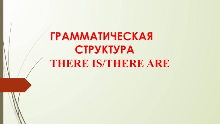 ГРАММАТИЧЕСКАЯ       						СТРУКТУРА  			THERE IS/THERE ARE
