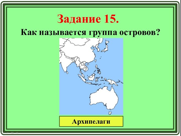 Задание 15.Как называется группа островов?Архипелаги