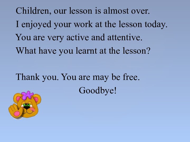 Children, our lesson is almost over. I enjoyed your work at