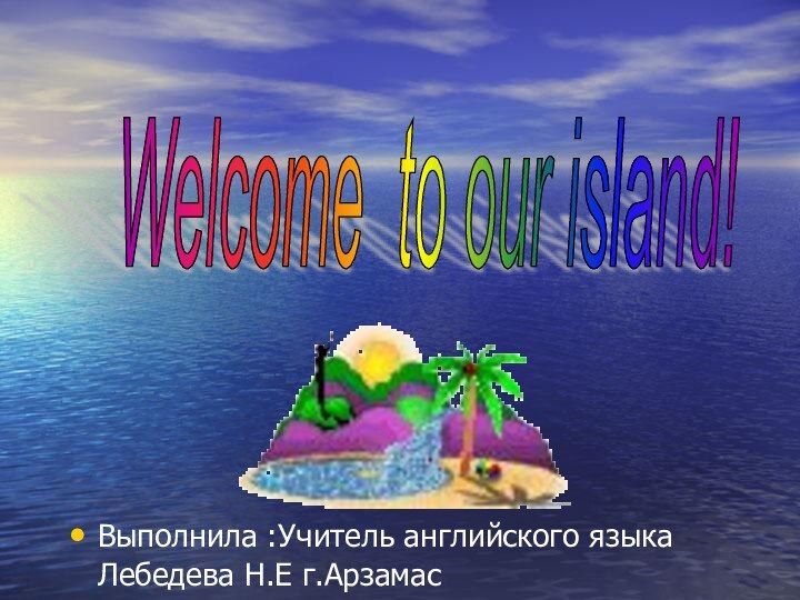 Welcome to our island! Выполнила :Учитель английского языка Лебедева Н.Е г.Арзамас