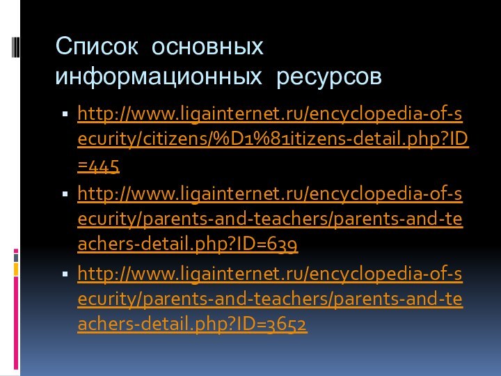 Список основных информационных ресурсов http://www.ligainternet.ru/encyclopedia-of-security/citizens/%D1%81itizens-detail.php?ID=445http://www.ligainternet.ru/encyclopedia-of-security/parents-and-teachers/parents-and-teachers-detail.php?ID=639http://www.ligainternet.ru/encyclopedia-of-security/parents-and-teachers/parents-and-teachers-detail.php?ID=3652