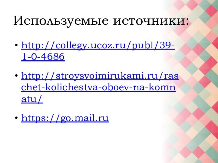 Используемые источники:http://collegy.ucoz.ru/publ/39-1-0-4686http://stroysvoimirukami.ru/raschet-kolichestva-oboev-na-komnatu/https://go.mail.ru