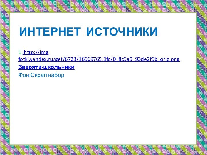 Интернет источники1. http://img fotki.yandex.ru/get/6723/16969765.1fc/0_8c9a9_93de2f9b_orig.pngЗверята-школьникиФон:Скрап набор