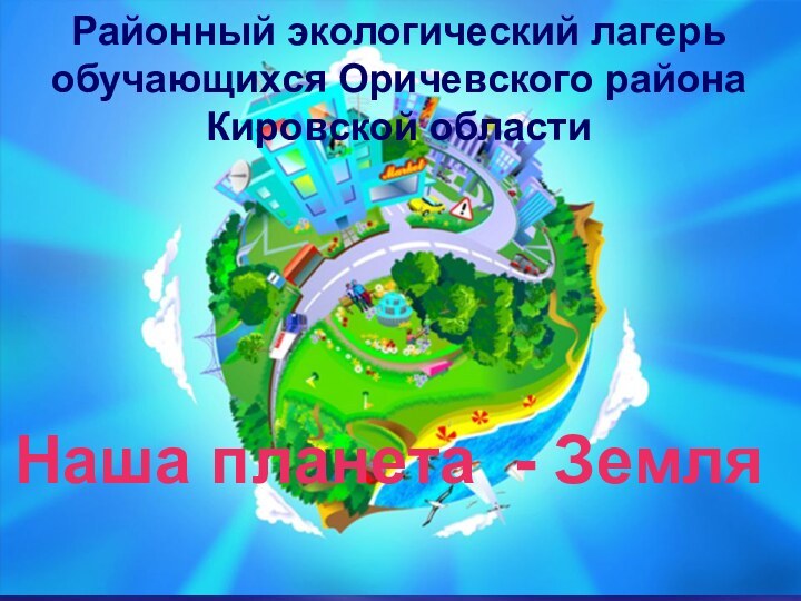 Районный экологический лагерь обучающихся Оричевского района Кировской областиНаша планета - Земля