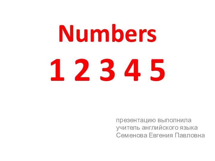 Numbers 1 2 3 4 5презентацию выполнилаучитель английского языкаСеменова Евгения Павловна