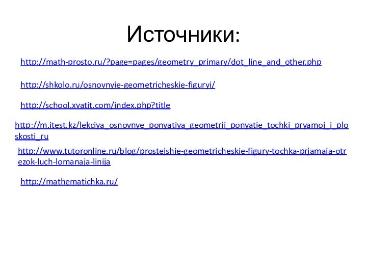 Источники:http://math-prosto.ru/?page=pages/geometry_primary/dot_line_and_other.php http://shkolo.ru/osnovnyie-geometricheskie-figuryi/ http://school.xvatit.com/index.php?title http://m.itest.kz/lekciya_osnovnye_ponyatiya_geometrii_ponyatie_tochki_pryamoj_i_ploskosti_ru http://www.tutoronline.ru/blog/prostejshie-geometricheskie-figury-tochka-prjamaja-otrezok-luch-lomanaja-linija http://mathematichka.ru/
