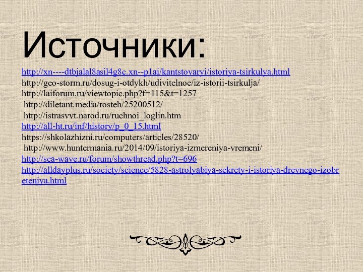 Источники: http://xn----dtbjalal8asil4g8c.xn--p1ai/kantstovaryi/istoriya-tsirkulya.html http://geo-storm.ru/dosug-i-otdykh/udivitelnoe/iz-istorii-tsirkulja/  http://laiforum.ru/viewtopic.php?f=115&t=1257   http://diletant.media/rosteh/25200512/   http://istrasvvt.narod.ru/ruchnoi_loglin.htm