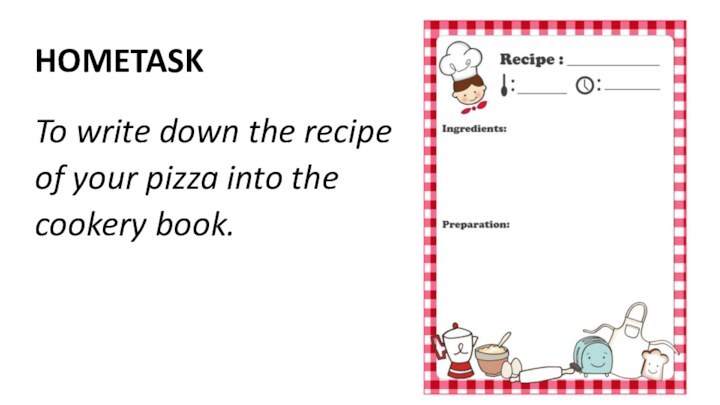 HOMETASKTo write down the recipeof your pizza into the cookery book.