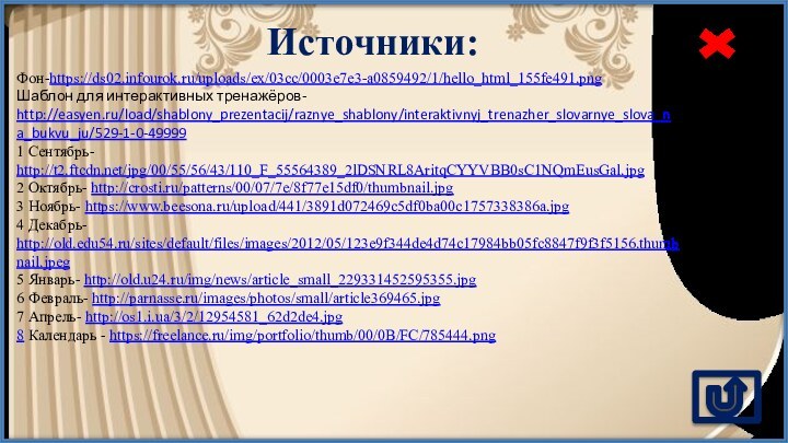 Источники:Фон-https://ds02.infourok.ru/uploads/ex/03cc/0003e7e3-a0859492/1/hello_html_155fe491.png Шаблон для интерактивных тренажёров- http://easyen.ru/load/shablony_prezentacij/raznye_shablony/interaktivnyj_trenazher_slovarnye_slova_na_bukvu_ju/529-1-0-499991 Сентябрь- http://t2.ftcdn.net/jpg/00/55/56/43/110_F_55564389_2lDSNRL8AritqCYYVBB0sC1NQmEusGal.jpg 2 Октябрь- http://crosti.ru/patterns/00/07/7e/8f77e15df0/thumbnail.jpg 3