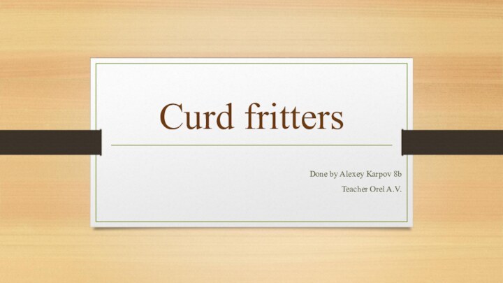 Curd frittersDone by Alexey Karpov 8bTeacher Orel A.V.
