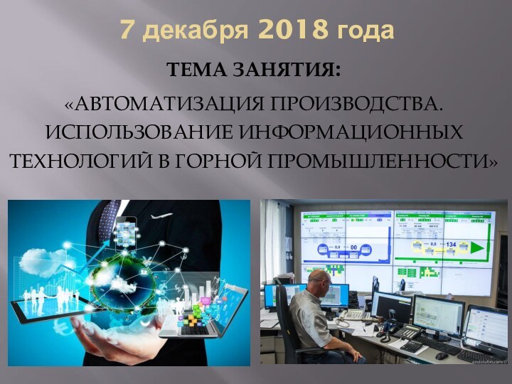 7 декабря 2018 годаТема ЗАНЯТИЯ: «Автоматизация производства. Использование информационных технологий в горной промышленности»