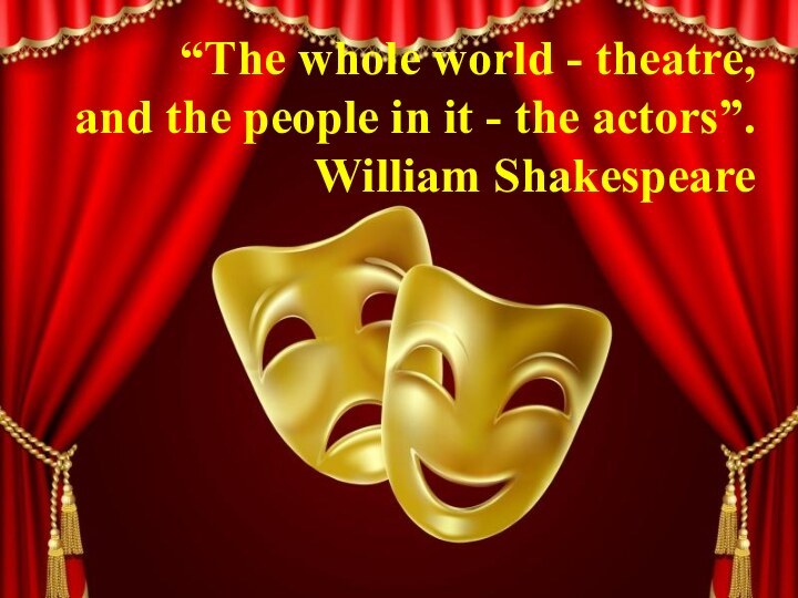 “The whole world - theatre,  and the people in it -